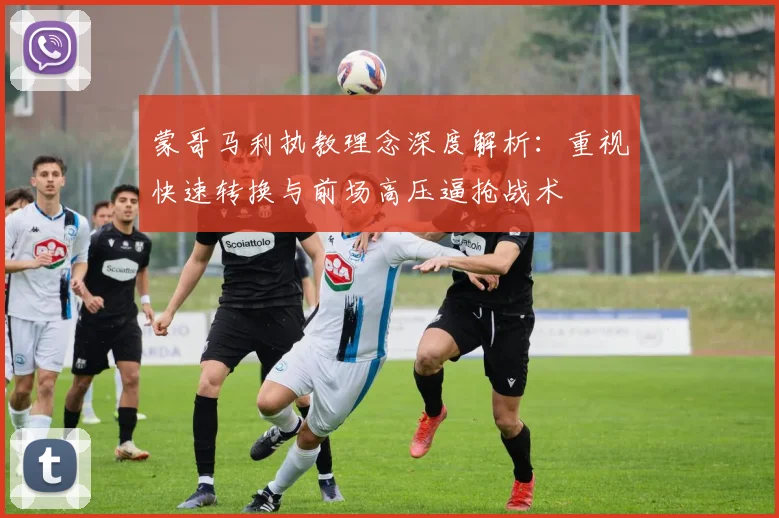 蒙哥马利执教理念深度解析：重视快速转换与前场高压逼抢战术