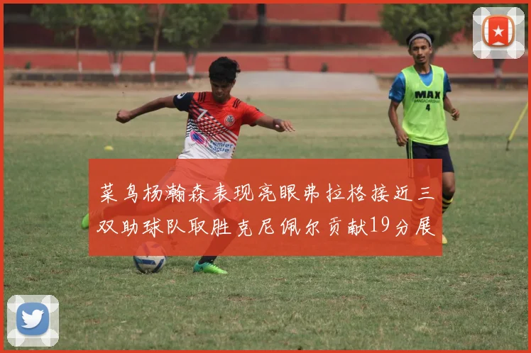 菜鸟杨瀚森表现亮眼弗拉格接近三双助球队取胜克尼佩尔贡献19分展现实力