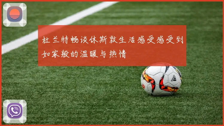 杜兰特畅谈休斯敦生活感受感受到如家般的温暖与热情