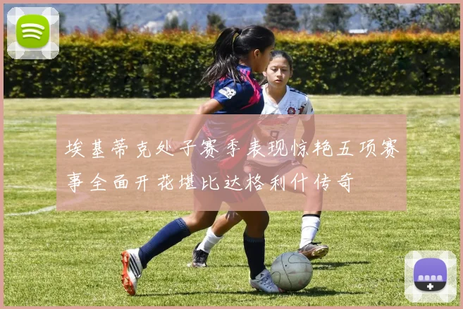 埃基蒂克处子赛季表现惊艳五项赛事全面开花堪比达格利什传奇