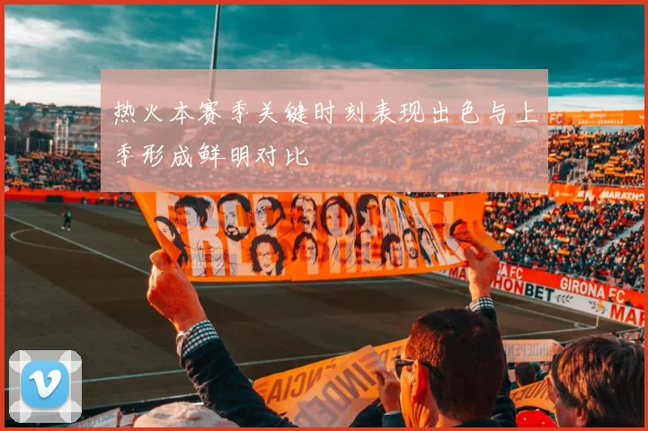 热火本赛季关键时刻表现出色与上季形成鲜明对比