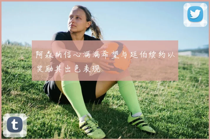 阿森纳信心满满希望与廷伯续约以奖励其出色表现