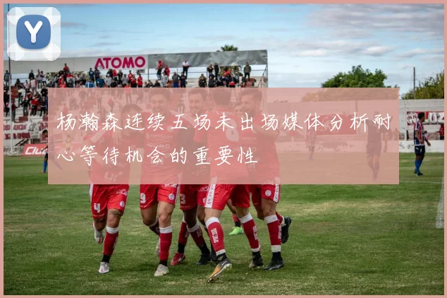 杨瀚森连续五场未出场媒体分析耐心等待机会的重要性
