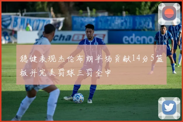 稳健表现杰伦布朗半场贡献14分5篮板并完美罚球三罚全中