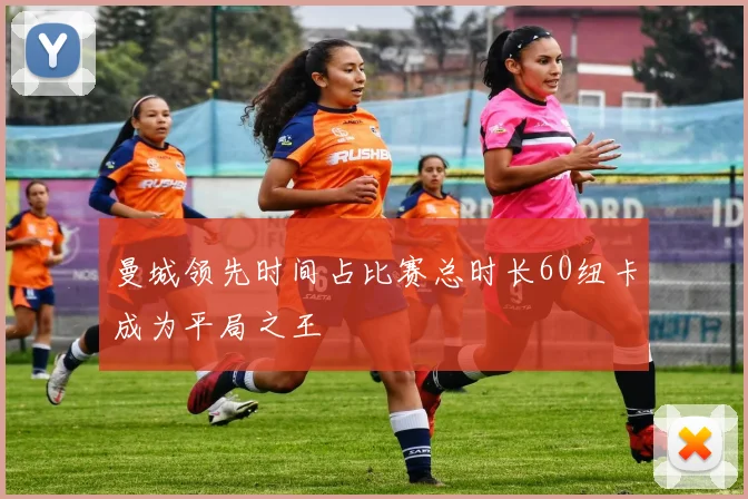 曼城领先时间占比赛总时长60纽卡成为平局之王