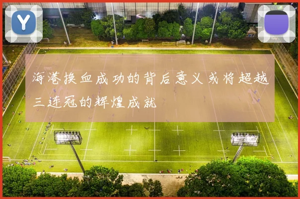 海港换血成功的背后意义或将超越三连冠的辉煌成就
