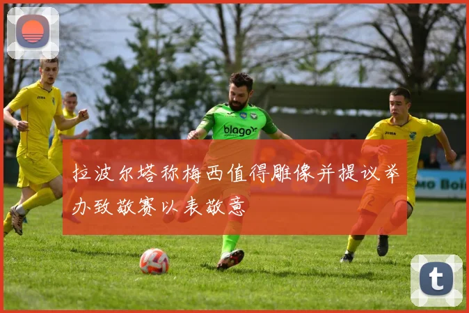 拉波尔塔称梅西值得雕像并提议举办致敬赛以表敬意