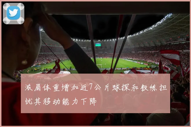 浓眉体重增加近7公斤球探和教练担忧其移动能力下降