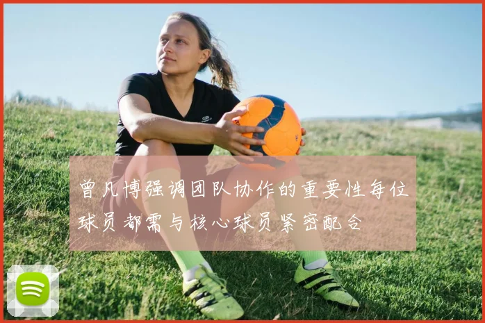 曾凡博强调团队协作的重要性每位球员都需与核心球员紧密配合