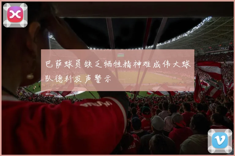 巴萨球员缺乏牺牲精神难成伟大球队德科发声警示