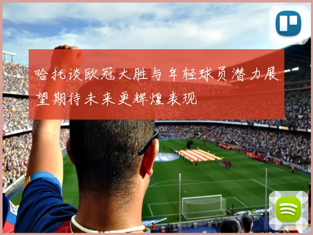 哈托谈欧冠大胜与年轻球员潜力展望期待未来更辉煌表现