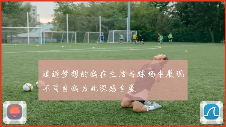 追逐梦想的我在生活与球场中展现不同自我为此深感自豪
