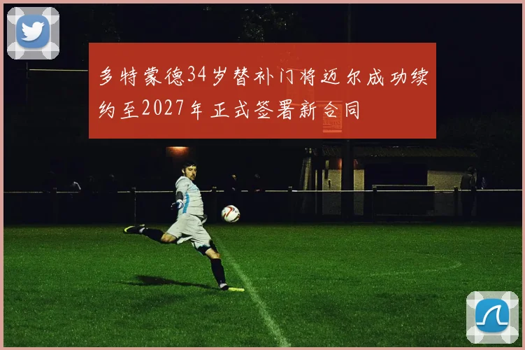 多特蒙德34岁替补门将迈尔成功续约至2027年正式签署新合同