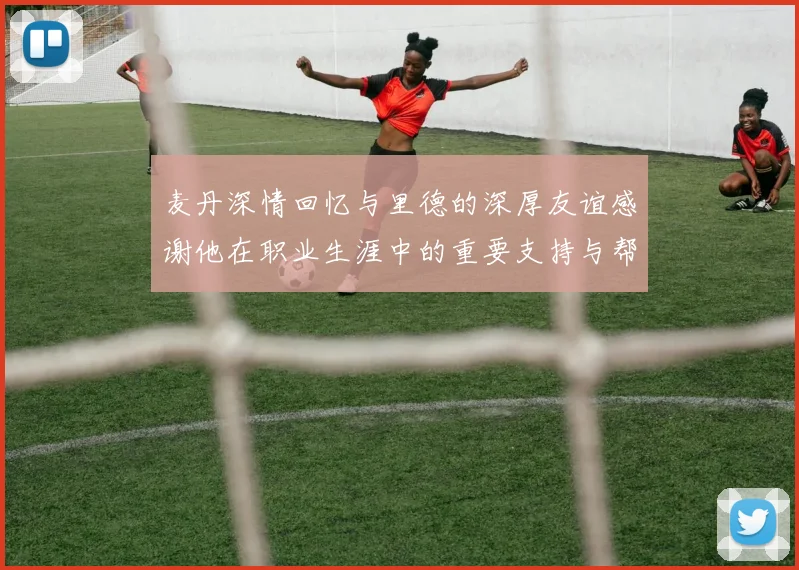 麦丹深情回忆与里德的深厚友谊感谢他在职业生涯中的重要支持与帮助