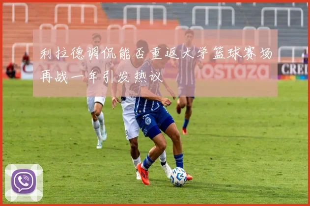 利拉德调侃能否重返大学篮球赛场再战一年引发热议