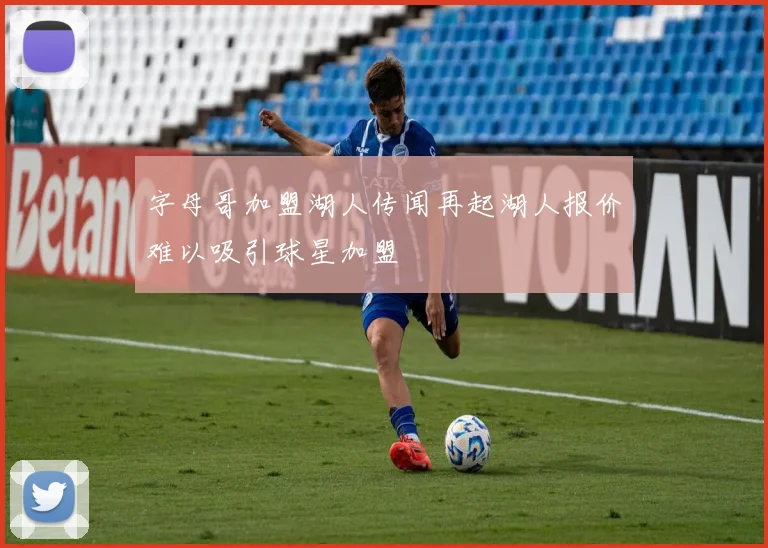 字母哥加盟湖人传闻再起湖人报价难以吸引球星加盟
