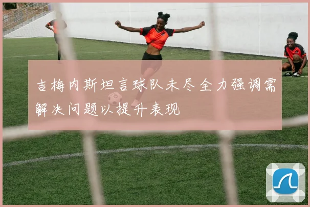 吉梅内斯坦言球队未尽全力强调需解决问题以提升表现
