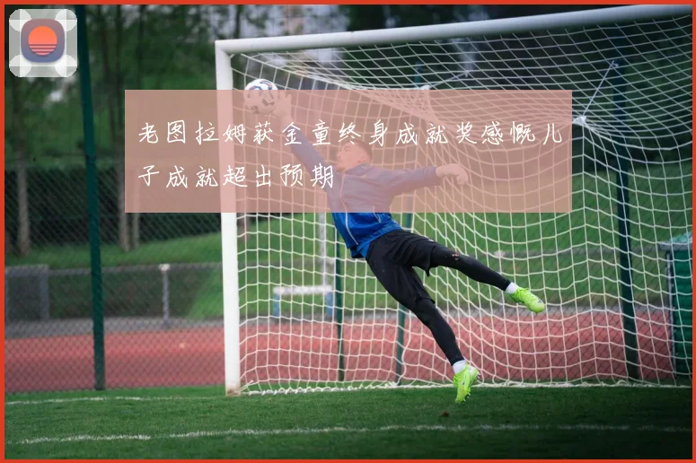 老图拉姆获金童终身成就奖感慨儿子成就超出预期