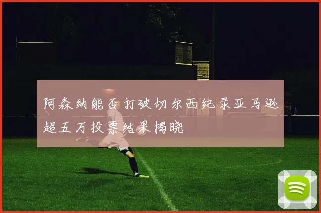 阿森纳能否打破切尔西纪录亚马逊超五万投票结果揭晓