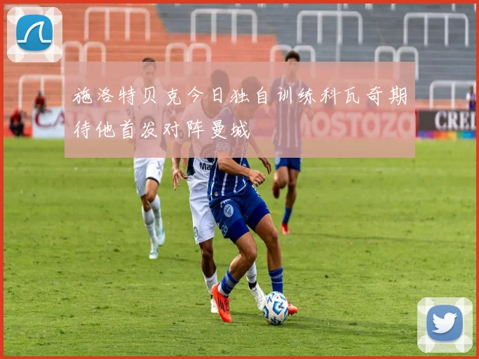 施洛特贝克今日独自训练科瓦奇期待他首发对阵曼城