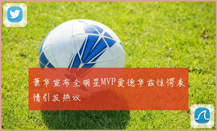 萧华宣布全明星MVP爱德华兹惊愕表情引发热议