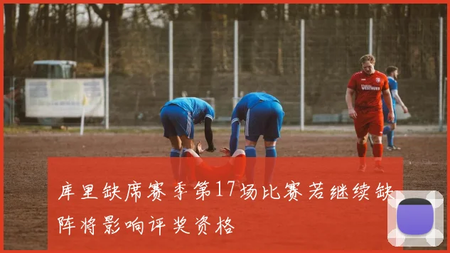 库里缺席赛季第17场比赛若继续缺阵将影响评奖资格