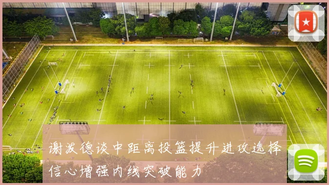 谢泼德谈中距离投篮提升进攻选择信心增强内线突破能力