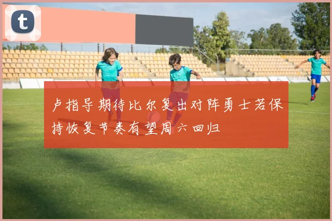 卢指导期待比尔复出对阵勇士若保持恢复节奏有望周六回归