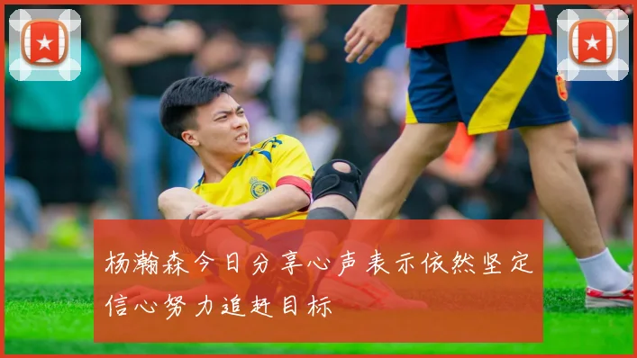 杨瀚森今日分享心声表示依然坚定信心努力追赶目标