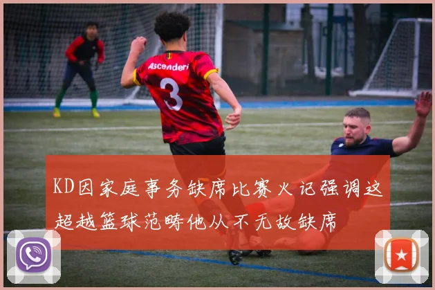 KD因家庭事务缺席比赛火记强调这超越篮球范畴他从不无故缺席
