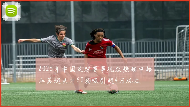 2025年中国足球赛事观众热潮中超和苏超共计60场吸引超4万观众