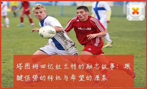 塔图姆回忆杜兰特的励志故事：跟腱伤势的转机与希望的源泉