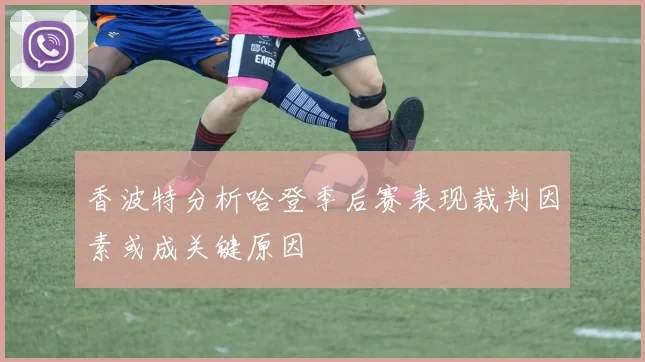 香波特分析哈登季后赛表现裁判因素或成关键原因