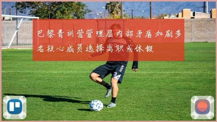 巴黎青训营管理层内部矛盾加剧多名核心成员选择离职或休假