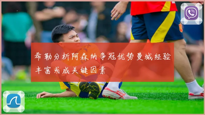 希勒分析阿森纳争冠优势曼城经验丰富或成关键因素