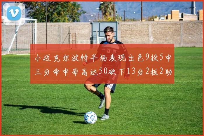 小迈克尔波特半场表现出色9投5中三分命中率高达50砍下13分2板2助2断