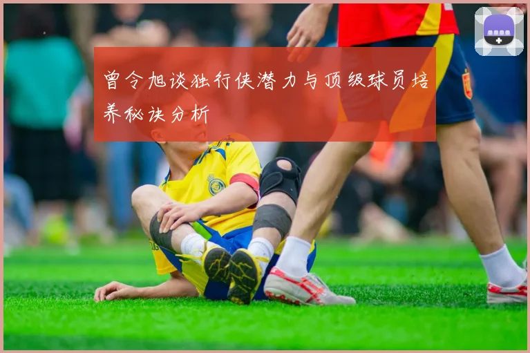 曾令旭谈独行侠潜力与顶级球员培养秘诀分析