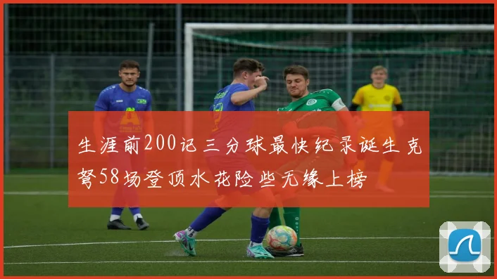 生涯前200记三分球最快纪录诞生克弩58场登顶水花险些无缘上榜