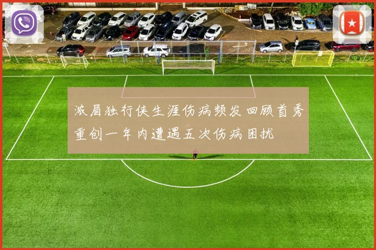 浓眉独行侠生涯伤病频发回顾首秀重创一年内遭遇五次伤病困扰