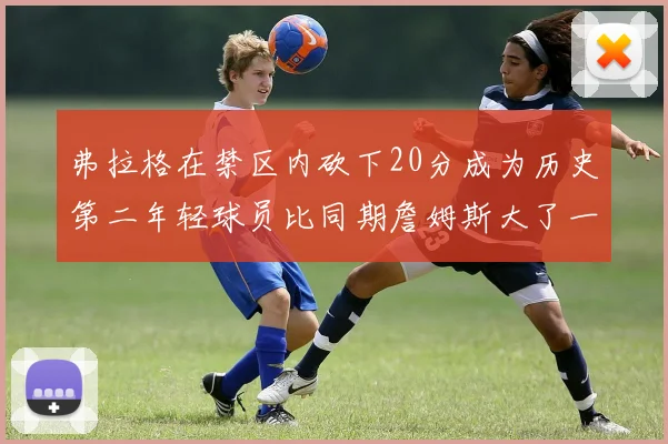 弗拉格在禁区内砍下20分成为历史第二年轻球员比同期詹姆斯大了一天