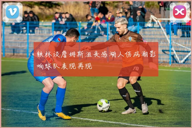 铁林谈詹姆斯沮丧感湖人伤病潮影响球队表现再现
