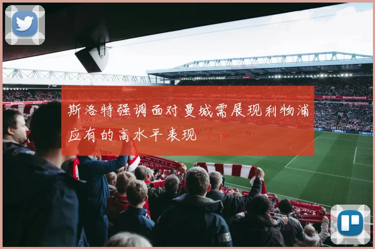 斯洛特强调面对曼城需展现利物浦应有的高水平表现